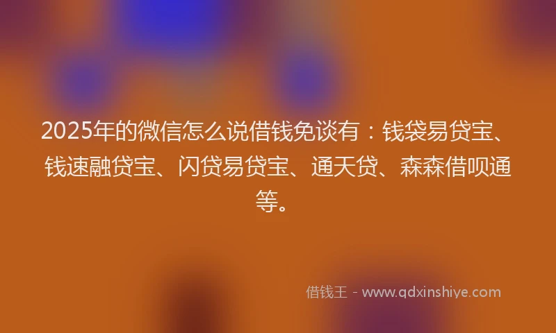 2025年的微信怎么说借钱免谈有：钱袋易贷宝、钱速融贷宝、闪贷易贷宝、通天贷、森森借呗通等。