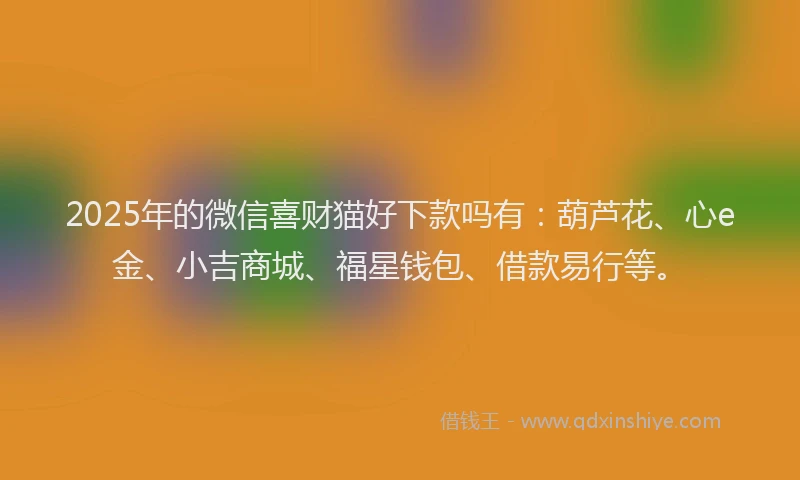 2025年的微信喜财猫好下款吗有：葫芦花、心e金、小吉商城、福星钱包、借款易行等。