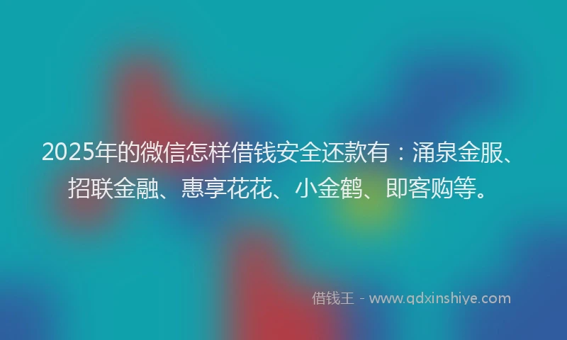 2025年的微信怎样借钱安全还款有：涌泉金服、招联金融、惠享花花、小金鹤、即客购等。