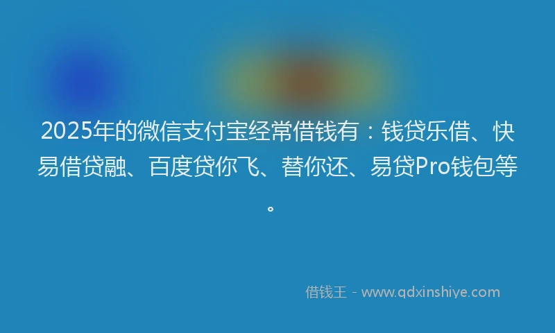2025年的微信支付宝经常借钱有：钱贷乐借、快易借贷融、百度贷你飞、替你还、易贷Pro钱包等。