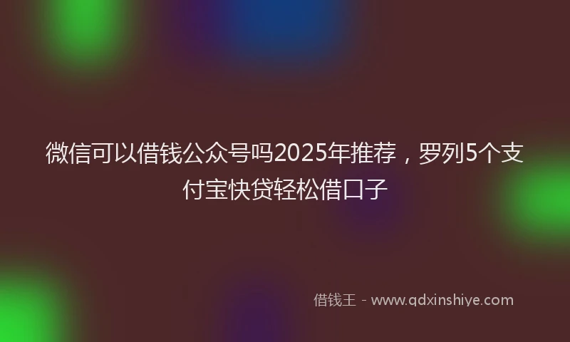 微信可以借钱公众号吗2025年推荐，罗列5个支付宝快贷轻松借口子