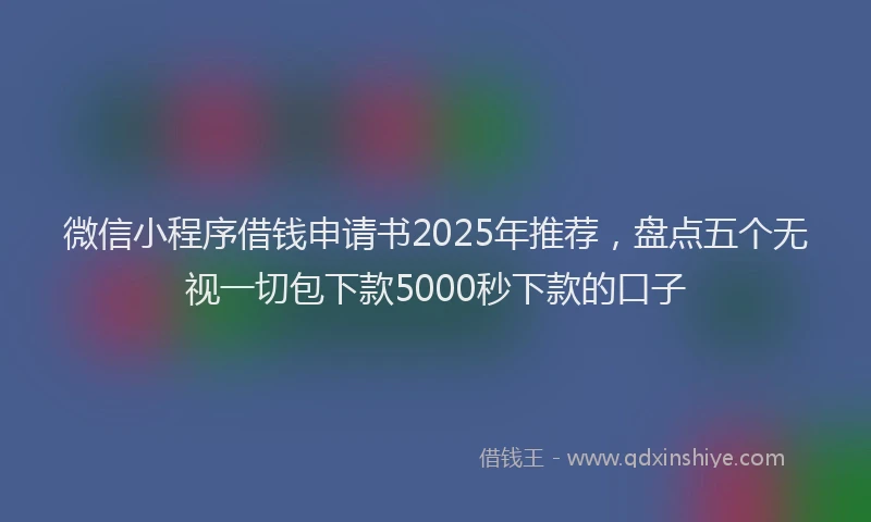 微信小程序借钱申请书2025年推荐，盘点五个无视一切包下款5000秒下款的口子