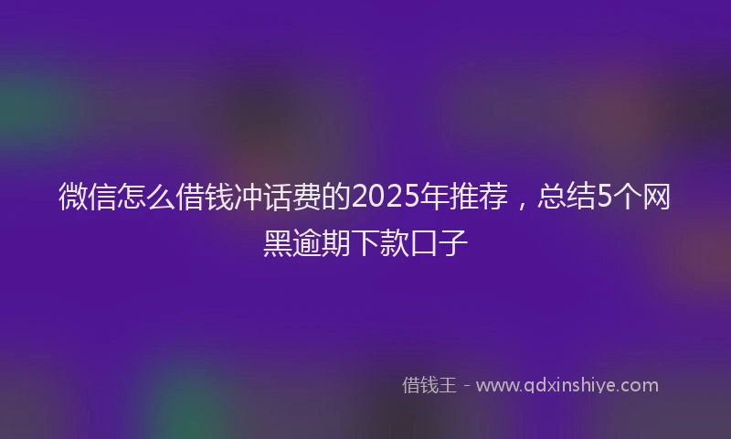 微信怎么借钱冲话费的2025年推荐，总结5个网黑逾期下款口子