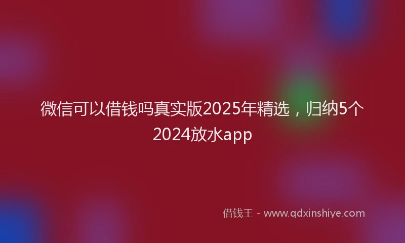 微信可以借钱吗真实版2025年精选，归纳5个2024放水app