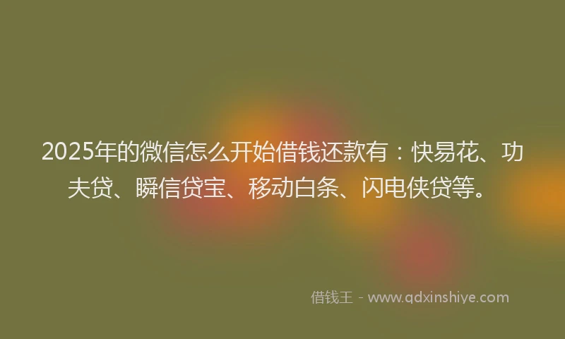 2025年的微信怎么开始借钱还款有：快易花、功夫贷、瞬信贷宝、移动白条、闪电侠贷等。