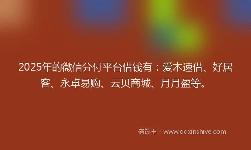 2025年的微信分付平台借钱有：爱木速借、好居客、永卓易购、云贝商城、月月盈等。