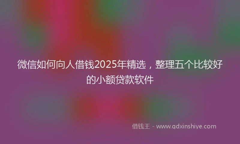 微信如何向人借钱2025年精选，整理五个比较好的小额贷款软件