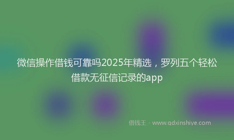 微信操作借钱可靠吗2025年精选，罗列五个轻松借款无征信记录的app
