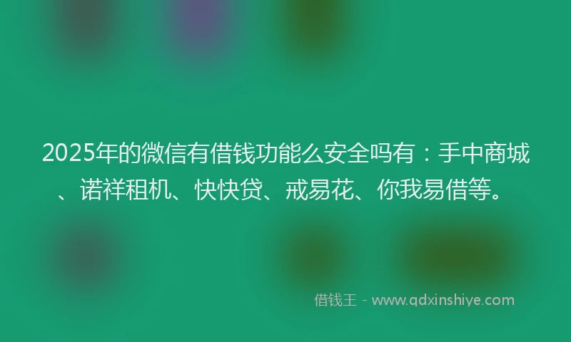 2025年的微信有借钱功能么安全吗有：手中商城、诺祥租机、快快贷、戒易花、你我易借等。