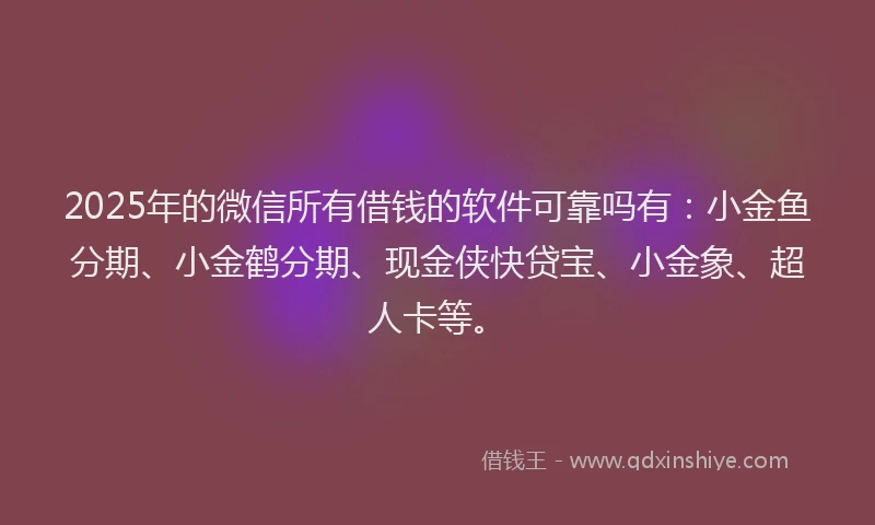 2025年的微信所有借钱的软件可靠吗有：小金鱼分期、小金鹤分期、现金侠快贷宝、小金象、超人卡等。