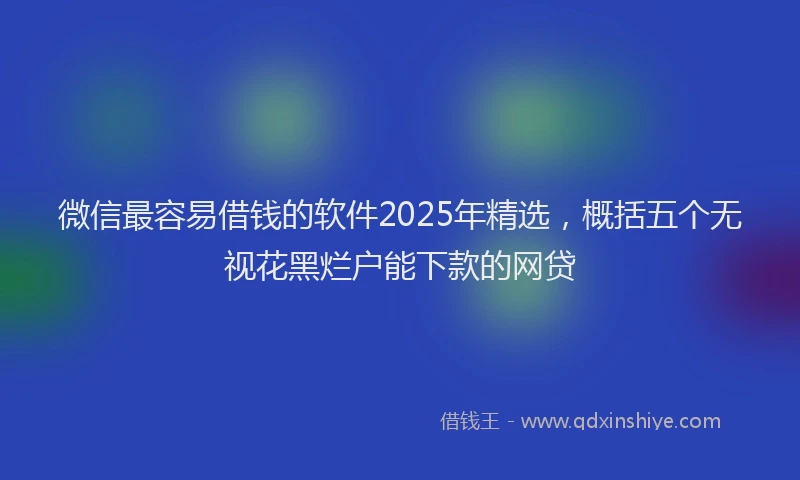 微信最容易借钱的软件2025年精选，概括五个无视花黑烂户能下款的网贷