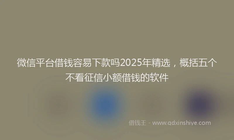 微信平台借钱容易下款吗2025年精选，概括五个不看征信小额借钱的软件