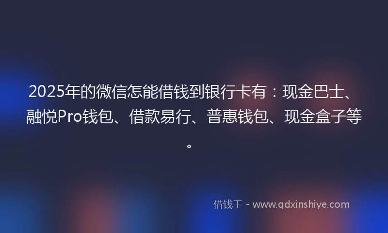 2025年的微信怎能借钱到银行卡有：现金巴士、融悦Pro钱包、借款易行、普惠钱包、现金盒子等。