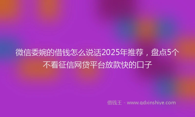微信委婉的借钱怎么说话2025年推荐，盘点5个不看征信网贷平台放款快的口子