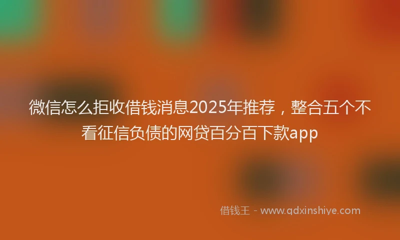 微信怎么拒收借钱消息2025年推荐，整合五个不看征信负债的网贷百分百下款app