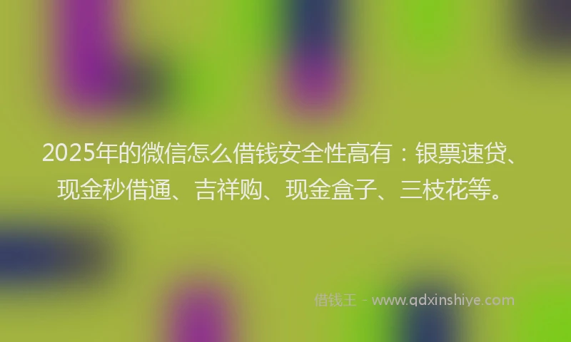 2025年的微信怎么借钱安全性高有：银票速贷、现金秒借通、吉祥购、现金盒子、三枝花等。