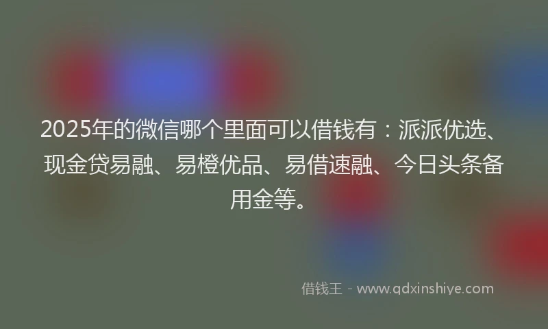 2025年的微信哪个里面可以借钱有：派派优选、现金贷易融、易橙优品、易借速融、今日头条备用金等。