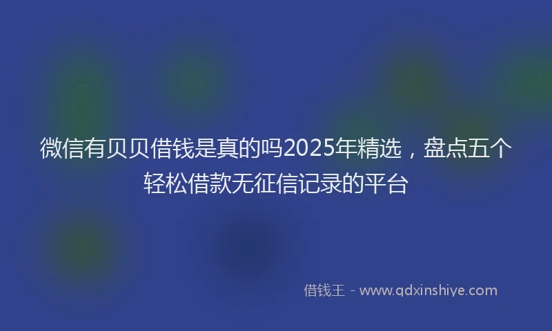 微信有贝贝借钱是真的吗2025年精选，盘点五个轻松借款无征信记录的平台