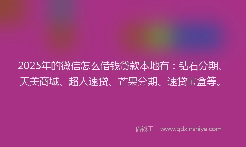 2025年的微信怎么借钱贷款本地有：钻石分期、天美商城、超人速贷、芒果分期、速贷宝盒等。