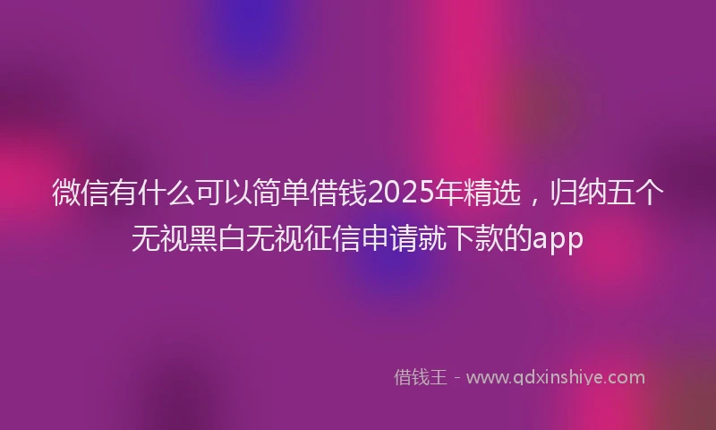 微信有什么可以简单借钱2025年精选，归纳五个无视黑白无视征信申请就下款的app