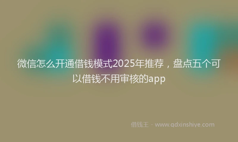 微信怎么开通借钱模式2025年推荐，盘点五个可以借钱不用审核的app