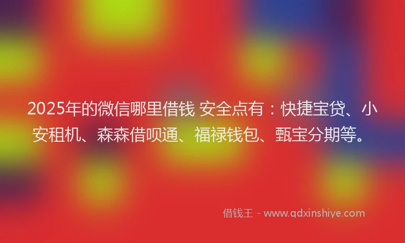 2025年的微信哪里借钱 安全点有：快捷宝贷、小安租机、森森借呗通、福禄钱包、甄宝分期等。