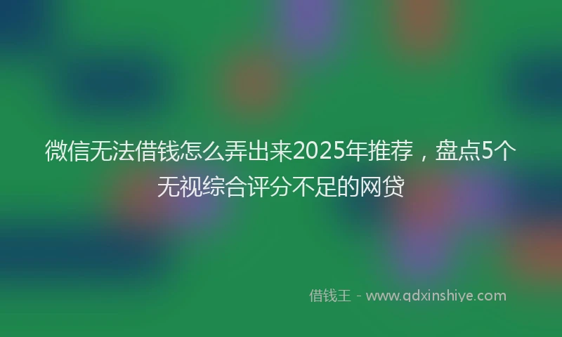 微信无法借钱怎么弄出来2025年推荐，盘点5个无视综合评分不足的网贷