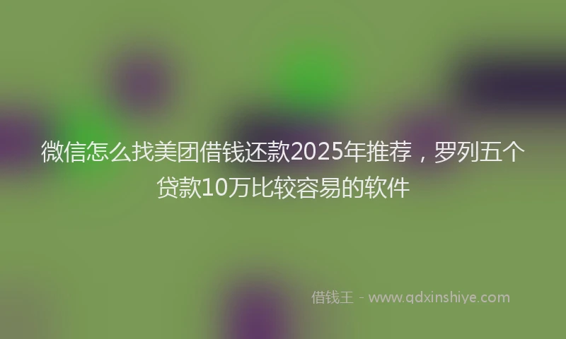 微信怎么找美团借钱还款2025年推荐，罗列五个贷款10万比较容易的软件