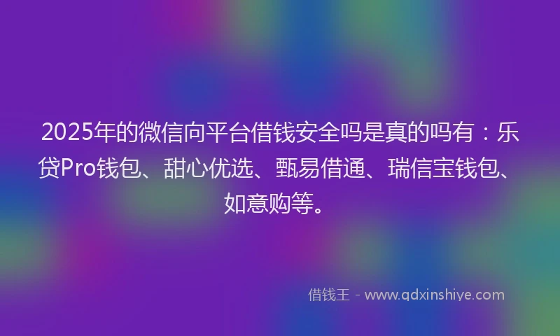 2025年的微信向平台借钱安全吗是真的吗有：乐贷Pro钱包、甜心优选、甄易借通、瑞信宝钱包、如意购等。