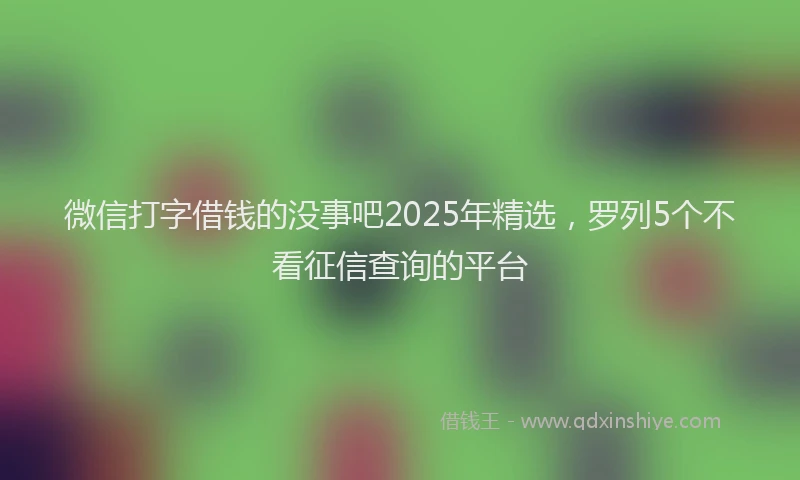 微信打字借钱的没事吧2025年精选，罗列5个不看征信查询的平台