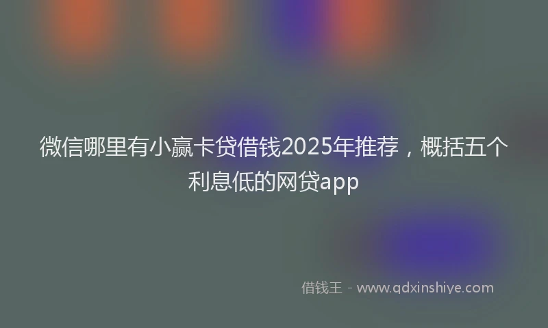 微信哪里有小赢卡贷借钱2025年推荐，概括五个利息低的网贷app