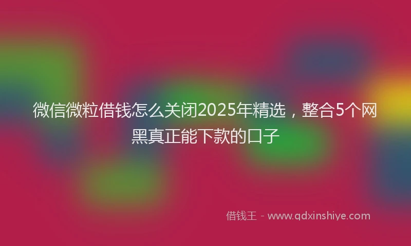 微信微粒借钱怎么关闭2025年精选，整合5个网黑真正能下款的口子