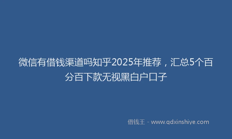 微信有借钱渠道吗知乎2025年推荐，汇总5个百分百下款无视黑白户口子
