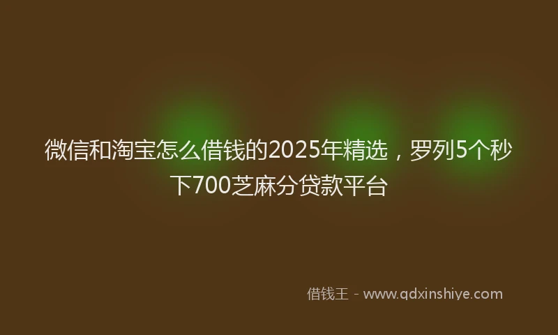 微信和淘宝怎么借钱的2025年精选，罗列5个秒下700芝麻分贷款平台