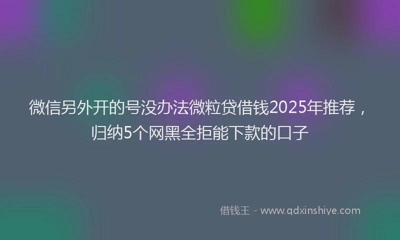 微信另外开的号没办法微粒贷借钱2025年推荐，归纳5个网黑全拒能下款的口子