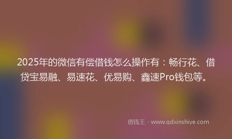 2025年的微信有偿借钱怎么操作有：畅行花、借贷宝易融、易速花、优易购、鑫速Pro钱包等。