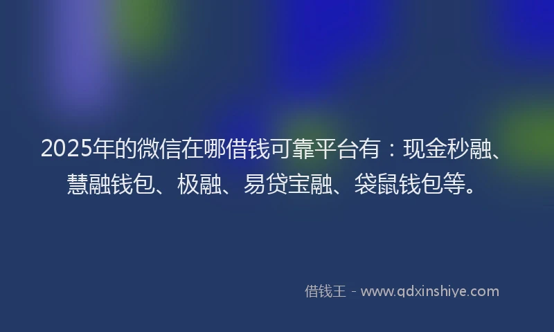 2025年的微信在哪借钱可靠平台有：现金秒融、慧融钱包、极融、易贷宝融、袋鼠钱包等。