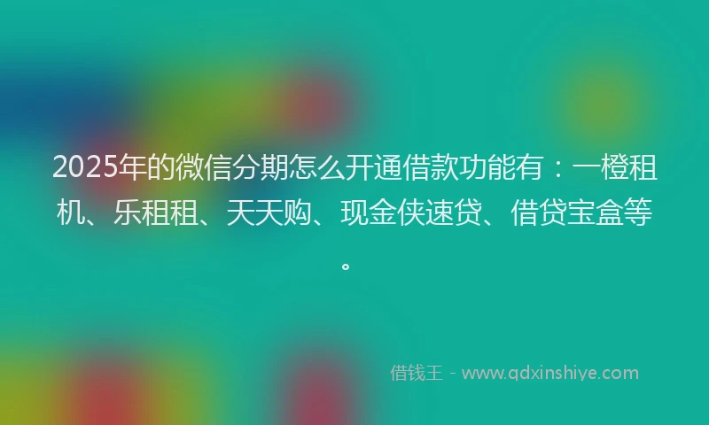 2025年的微信分期怎么开通借款功能有：一橙租机、乐租租、天天购、现金侠速贷、借贷宝盒等。