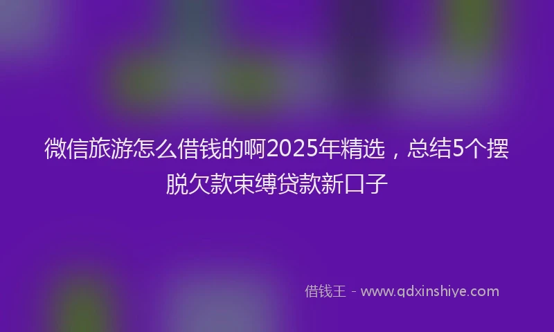微信旅游怎么借钱的啊2025年精选，总结5个摆脱欠款束缚贷款新口子