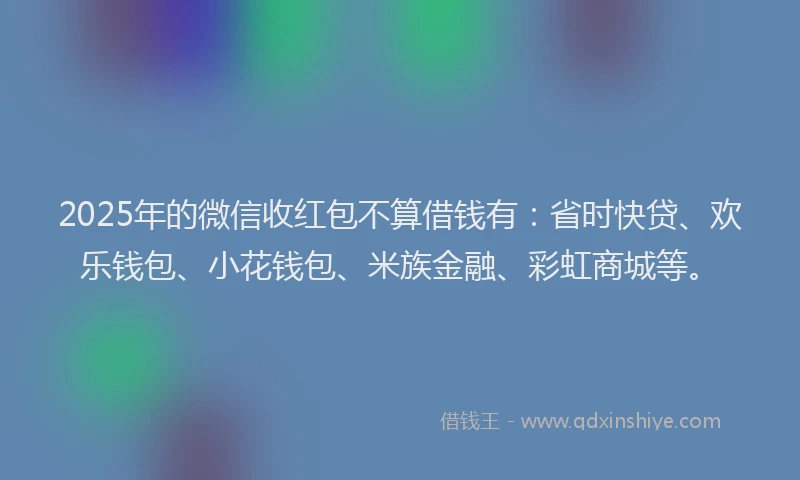 2025年的微信收红包不算借钱有：省时快贷、欢乐钱包、小花钱包、米族金融、彩虹商城等。