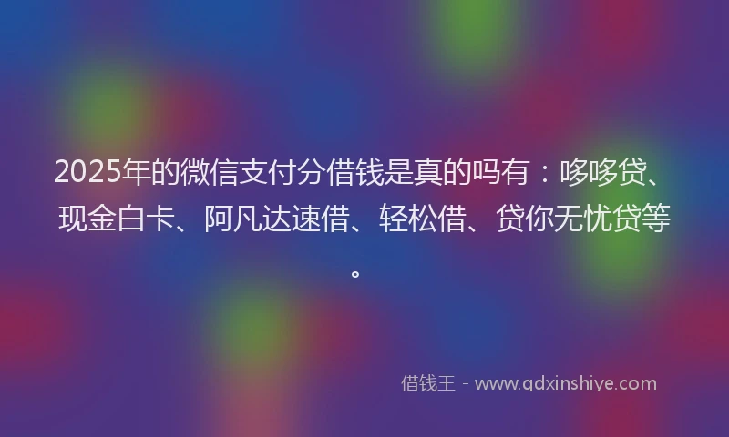 2025年的微信支付分借钱是真的吗有：哆哆贷、现金白卡、阿凡达速借、轻松借、贷你无忧贷等。