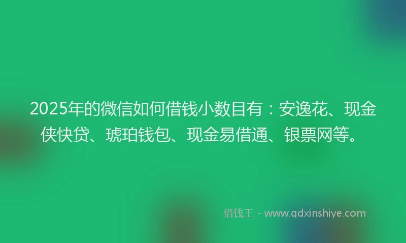 2025年的微信如何借钱小数目有：安逸花、现金侠快贷、琥珀钱包、现金易借通、银票网等。