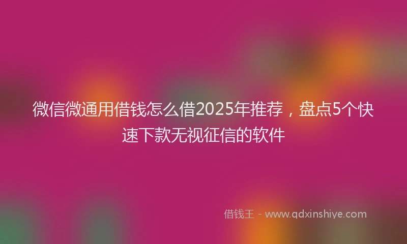 微信微通用借钱怎么借2025年推荐，盘点5个快速下款无视征信的软件