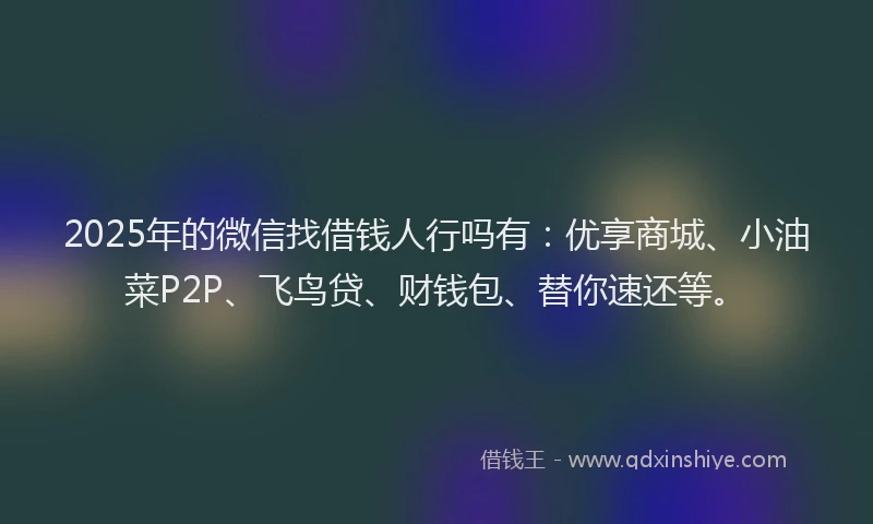 2025年的微信找借钱人行吗有：优享商城、小油菜P2P、飞鸟贷、财钱包、替你速还等。
