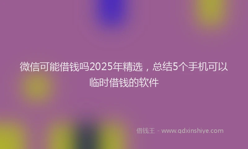 微信可能借钱吗2025年精选，总结5个手机可以临时借钱的软件
