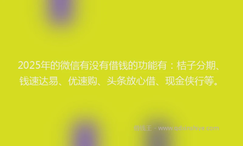 2025年的微信有没有借钱的功能有：桔子分期、钱速达易、优速购、头条放心借、现金侠行等。