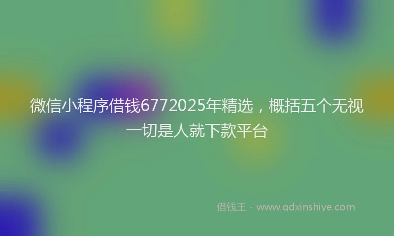 微信小程序借钱6772025年精选，概括五个无视一切是人就下款平台