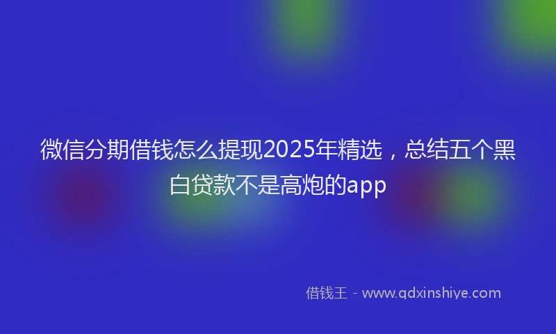 微信分期借钱怎么提现2025年精选，总结五个黑白贷款不是高炮的app