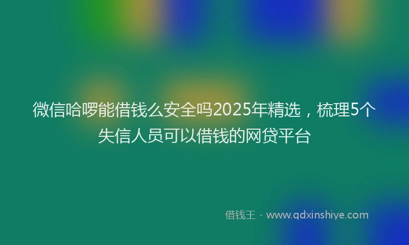 微信哈啰能借钱么安全吗2025年精选，梳理5个失信人员可以借钱的网贷平台