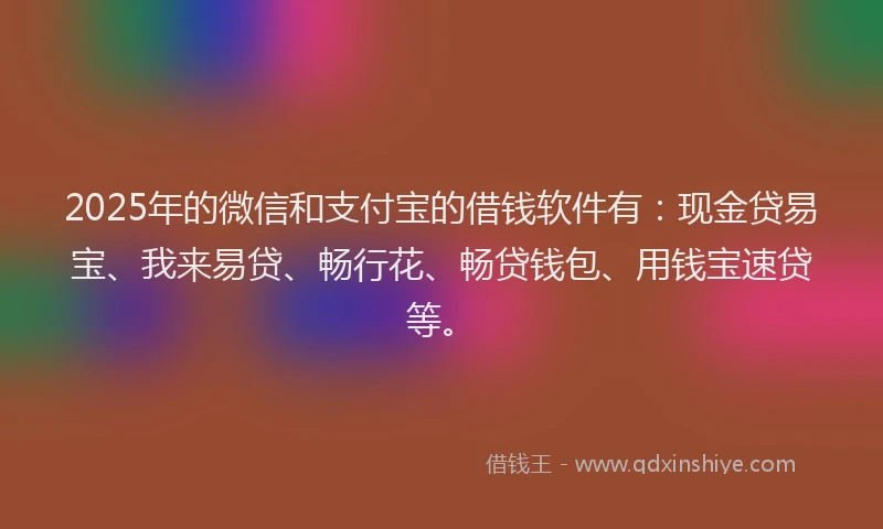 2025年的微信和支付宝的借钱软件有：现金贷易宝、我来易贷、畅行花、畅贷钱包、用钱宝速贷等。